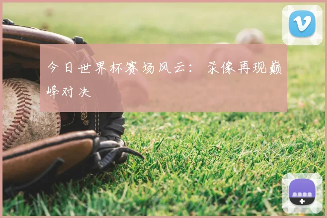 今日世界杯赛场风云：录像再现巅峰对决