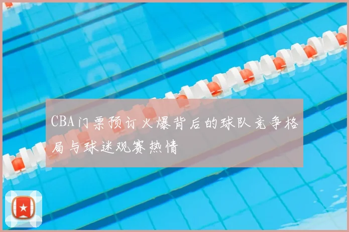 CBA门票预订火爆背后的球队竞争格局与球迷观赛热情