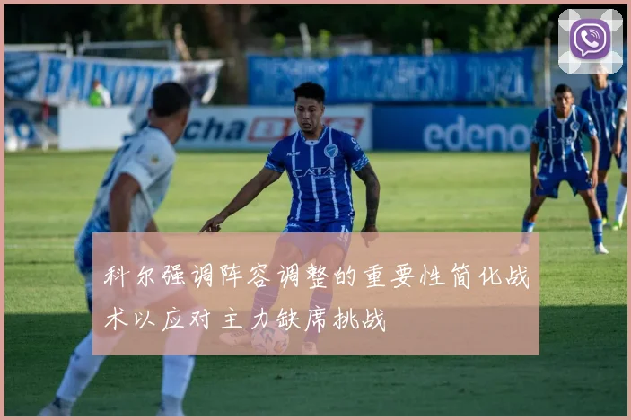 科尔强调阵容调整的重要性简化战术以应对主力缺席挑战