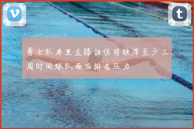 勇士队库里左膝扭伤将缺席至少三周时间球队面临排名压力