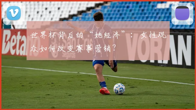 世界杯背后的“她经济”：女性观众如何改变赛事营销？