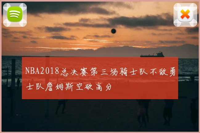 NBA2018总决赛第三场骑士队不敌勇士队詹姆斯空砍高分