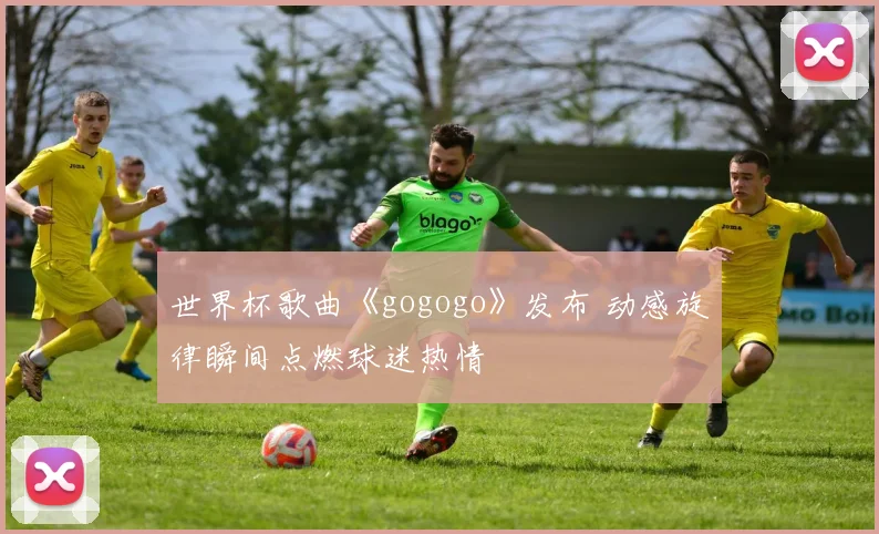 世界杯歌曲《gogogo》发布 动感旋律瞬间点燃球迷热情