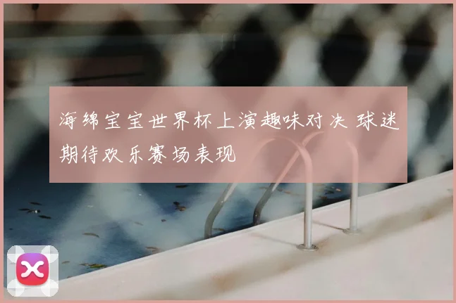 海绵宝宝世界杯上演趣味对决 球迷期待欢乐赛场表现