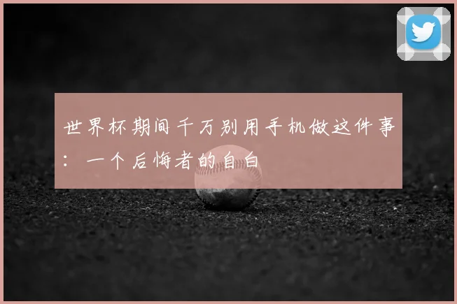 世界杯期间千万别用手机做这件事：一个后悔者的自白