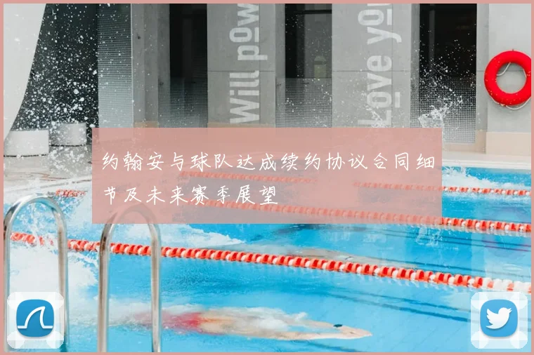 约翰安与球队达成续约协议合同细节及未来赛季展望