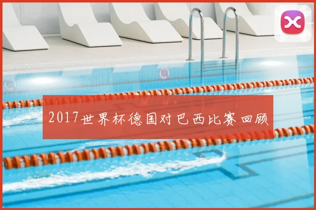 2017世界杯德国对巴西比赛回顾