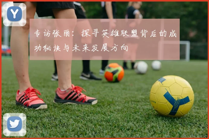 专访张丽:探寻英雄联盟背后的成功秘诀与未来发展方向