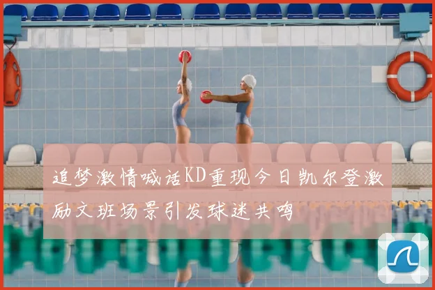 追梦激情喊话KD重现今日凯尔登激励文班场景引发球迷共鸣