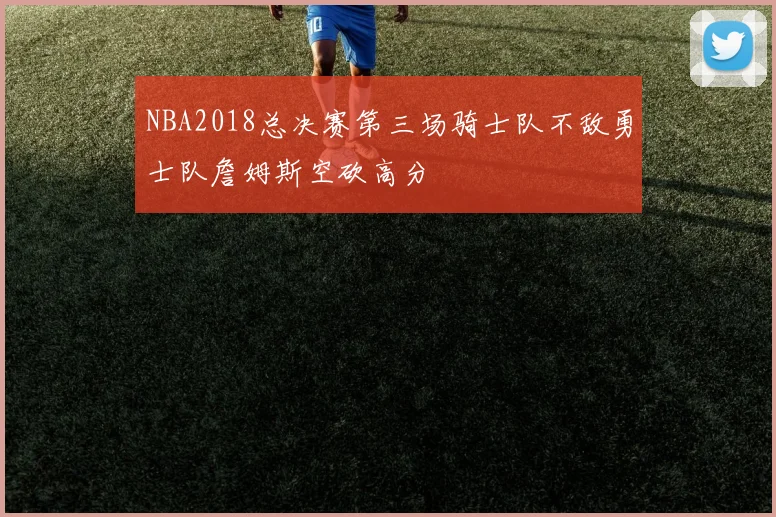 NBA2018总决赛第三场骑士队不敌勇士队詹姆斯空砍高分