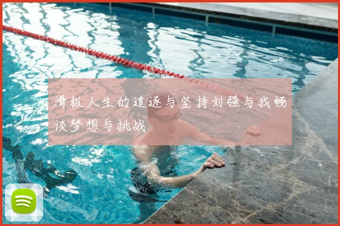 滑板人生的追逐与坚持刘强与我畅谈梦想与挑战