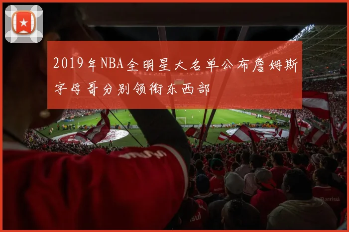 2019年NBA全明星大名单公布詹姆斯字母哥分别领衔东西部