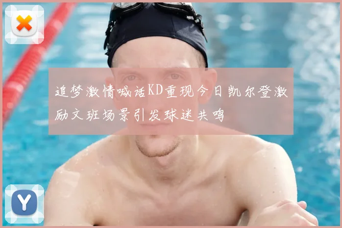 追梦激情喊话KD重现今日凯尔登激励文班场景引发球迷共鸣