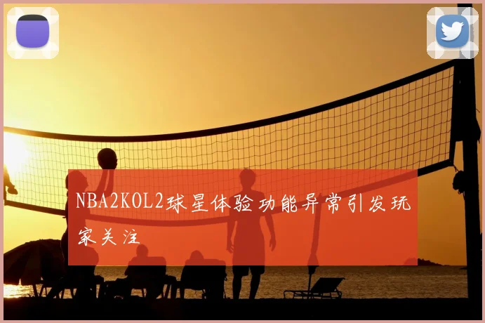 NBA2KOL2球星体验功能异常引发玩家关注