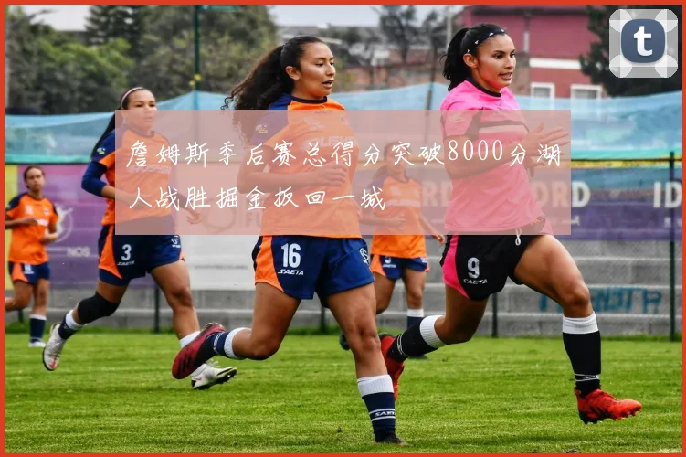 詹姆斯季后赛总得分突破8000分湖人战胜掘金扳回一城