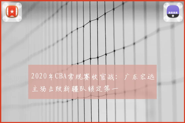 2020年CBA常规赛收官战：广东宏远主场击败新疆队锁定第一