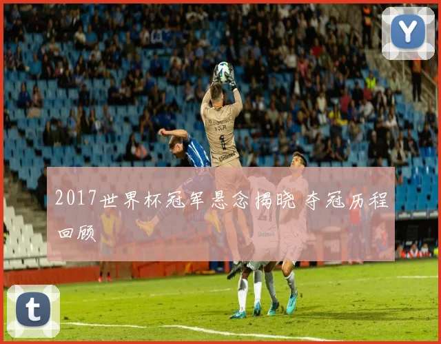 2017世界杯冠军悬念揭晓 夺冠历程回顾