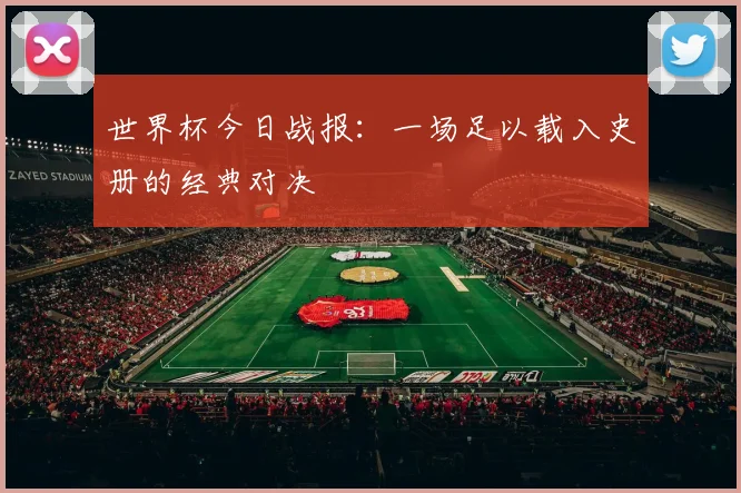 世界杯今日战报：一场足以载入史册的经典对决