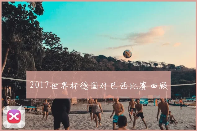 2017世界杯德国对巴西比赛回顾