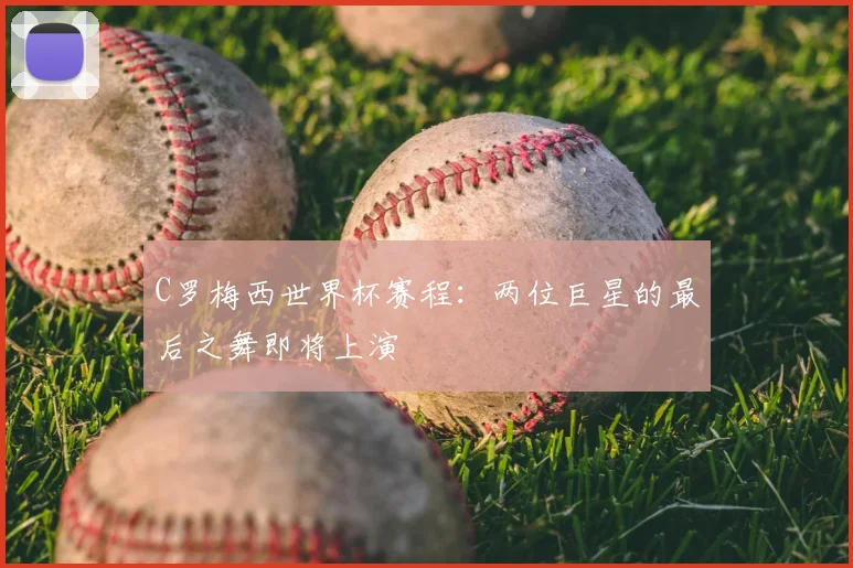 C罗梅西世界杯赛程：两位巨星的最后之舞即将上演