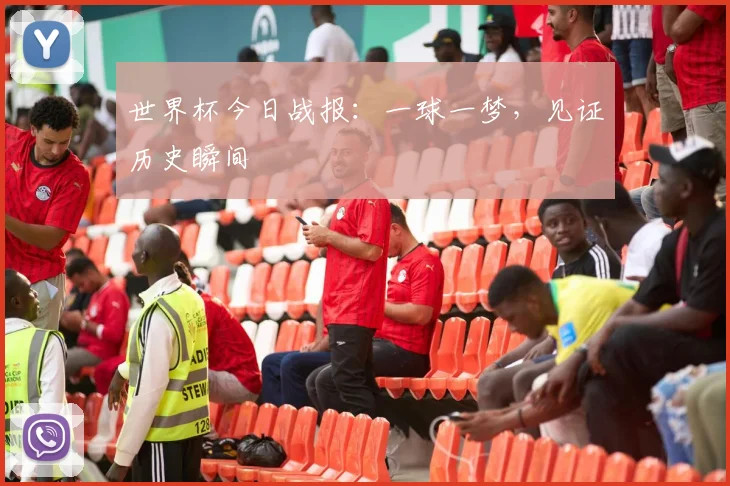世界杯今日战报：一球一梦，见证历史瞬间