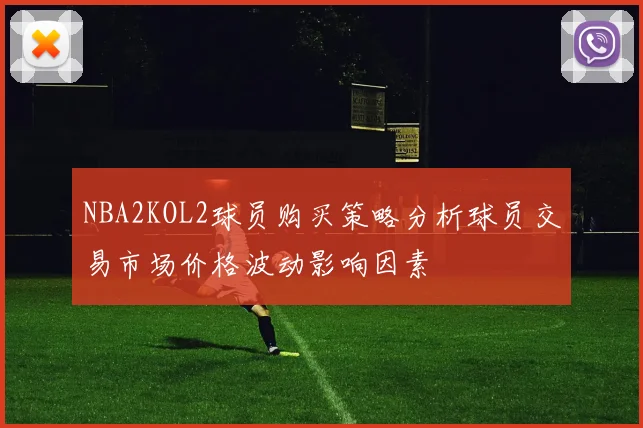 NBA2KOL2球员购买策略分析球员交易市场价格波动影响因素