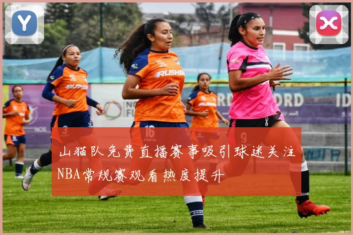 山猫队免费直播赛事吸引球迷关注NBA常规赛观看热度提升