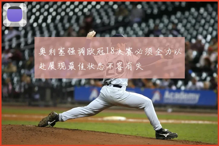 奥利塞强调欧冠18决赛必须全力以赴展现最佳状态不容有失