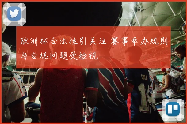 欧洲杯合法性引关注 赛事举办规则与合规问题受检视