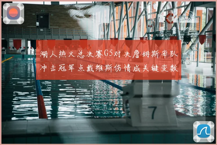 湖人热火总决赛G5对决詹姆斯率队冲击冠军点戴维斯伤情成关键变数