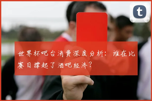 世界杯吧台消费深度分析：谁在比赛日撑起了酒吧经济？