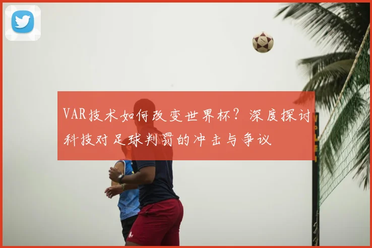 VAR技术如何改变世界杯？深度探讨科技对足球判罚的冲击与争议