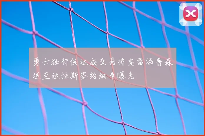 勇士独行侠达成交易将克雷汤普森送至达拉斯签约细节曝光