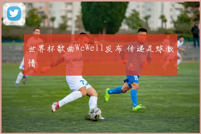 世界杯歌曲WeWell发布 传递足球激情