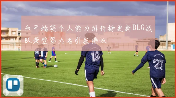 和平精英个人能力排行榜更新BLG战队荣登第九名引发热议