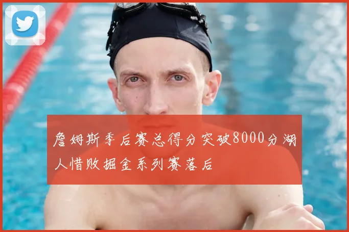 詹姆斯季后赛总得分突破8000分湖人惜败掘金系列赛落后