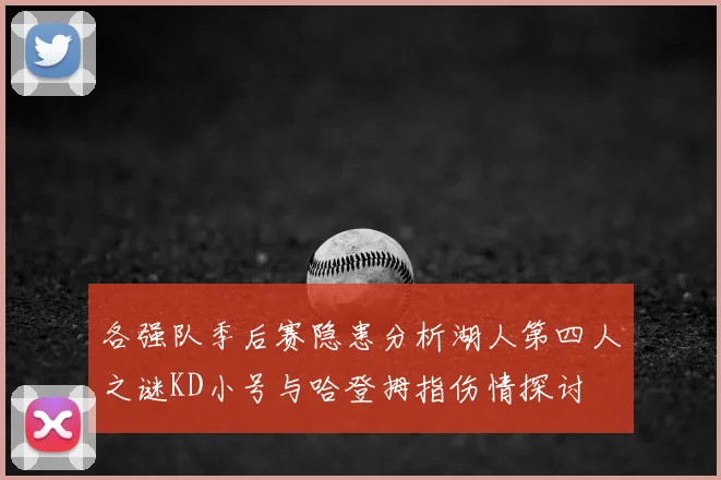 各强队季后赛隐患分析湖人第四人之谜KD小号与哈登拇指伤情探讨