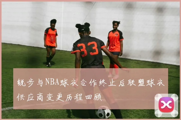 锐步与NBA球衣合作终止后联盟球衣供应商变更历程回顾