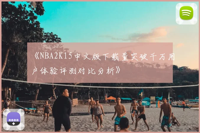 《NBA2K15中文版下载量突破千万用户体验评测对比分析》