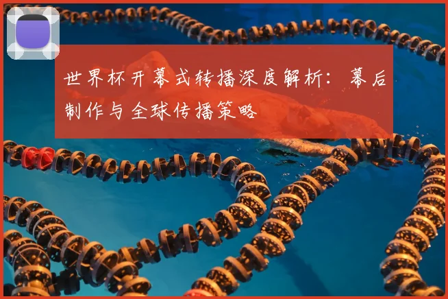 世界杯开幕式转播深度解析:幕后制作与全球传播策略