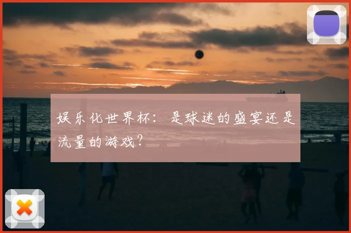 娱乐化世界杯：是球迷的盛宴还是流量的游戏？