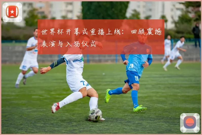 世界杯开幕式重播上线：回顾震撼表演与入场仪式