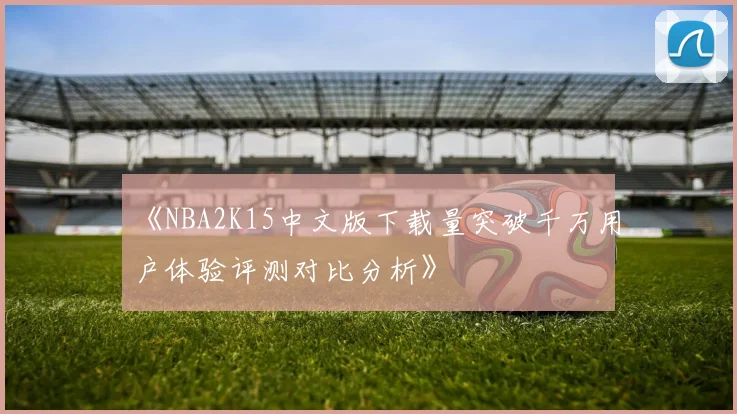 《NBA2K15中文版下载量突破千万用户体验评测对比分析》