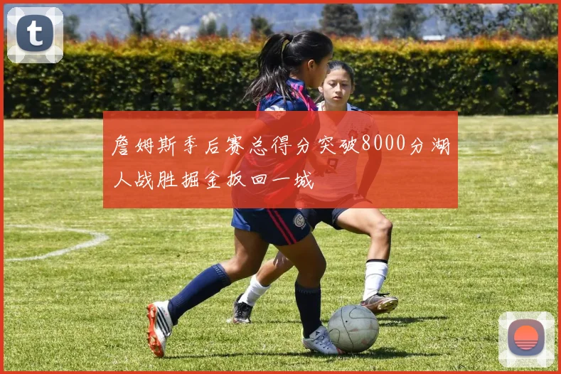 詹姆斯季后赛总得分突破8000分湖人战胜掘金扳回一城
