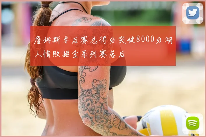 詹姆斯季后赛总得分突破8000分湖人惜败掘金系列赛落后