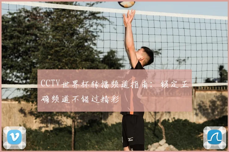 CCTV世界杯转播频道指南：锁定正确频道不错过精彩
