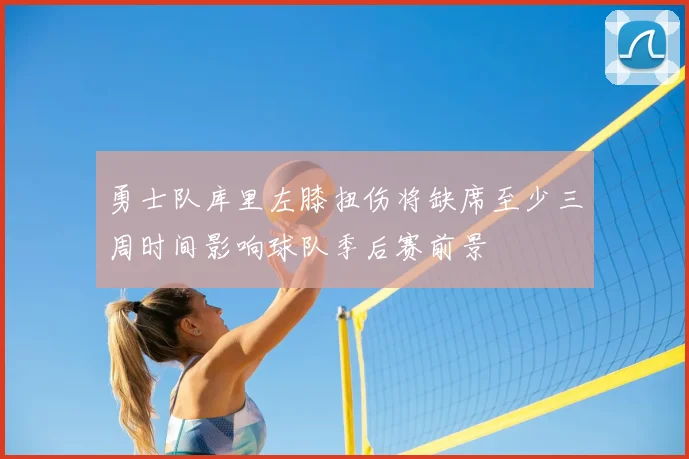 勇士队库里左膝扭伤将缺席至少三周时间影响球队季后赛前景