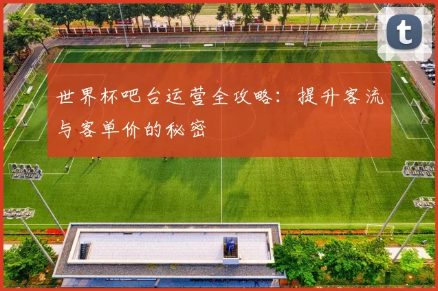 世界杯吧台运营全攻略：提升客流与客单价的秘密