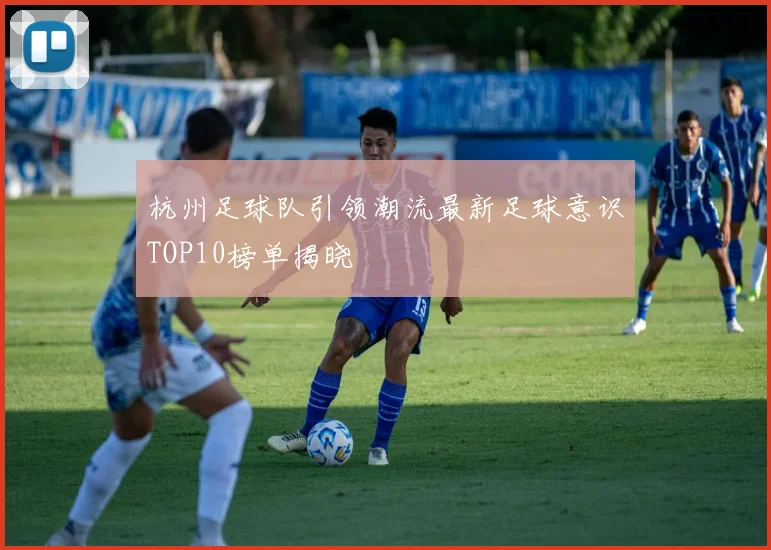 杭州足球队引领潮流最新足球意识TOP10榜单揭晓
