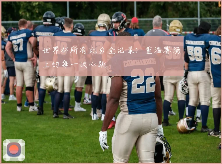 世界杯所有比分全记录：重温赛场上的每一次心跳